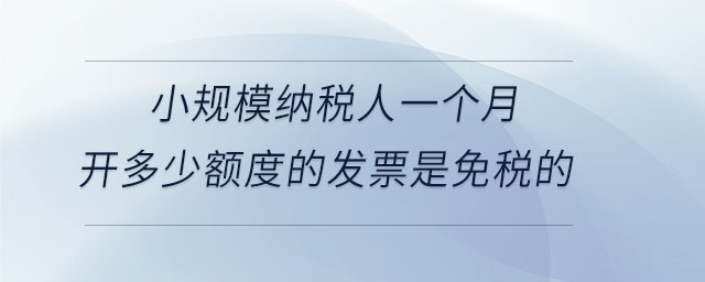 小規模納稅人一個月開多少額度的發票是免稅的