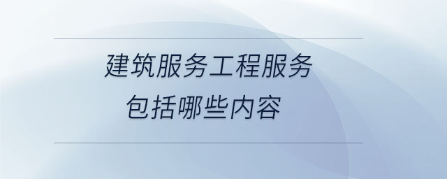 建筑服務工程服務包括哪些內容