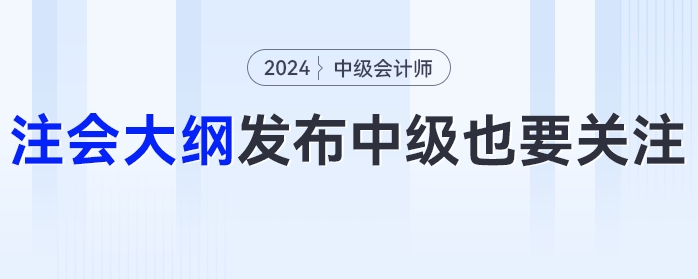 24年注會大綱發(fā)布！這些變化中級會計考生也要關(guān)注！