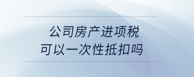 公司房產進項稅可以一次性抵扣嗎？