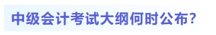 中級會計考試大綱何時公布？