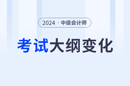 2024年中級會計師考試大綱變化了嗎？變了哪些？