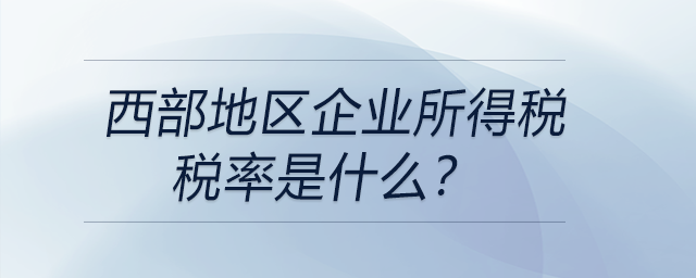 西部地區企業所得稅稅率是什么？