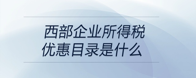西部企業(yè)所得稅優(yōu)惠目錄是什么