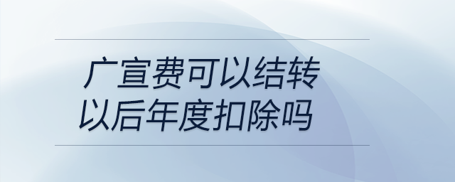 廣宣費可以結轉以后年度扣除嗎