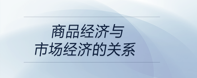 商品經(jīng)濟(jì)與市場經(jīng)濟(jì)的關(guān)系