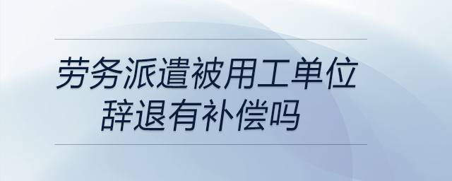 勞務(wù)派遣被用工單位辭退有補(bǔ)償嗎