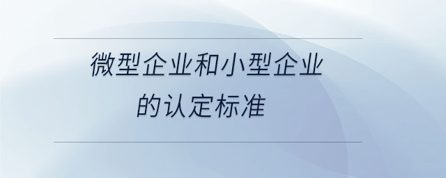 微型企業(yè)和小型企業(yè)的認定標準