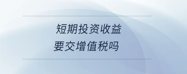 短期投資收益要交增值稅嗎