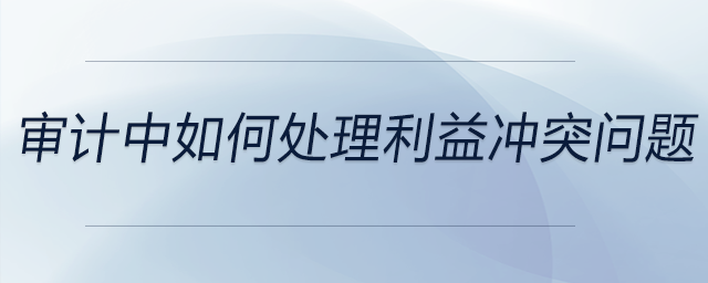 審計中如何處理利益沖突問題