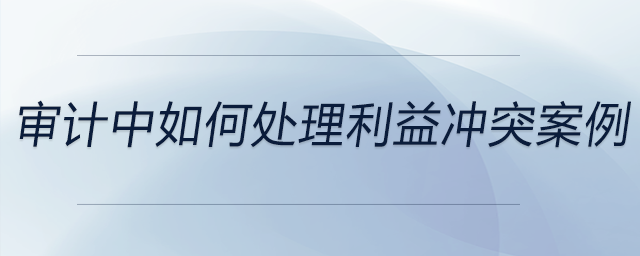 審計(jì)中如何處理利益沖突案例