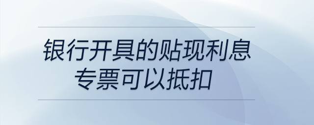 銀行開具的貼現利息專票可以抵扣