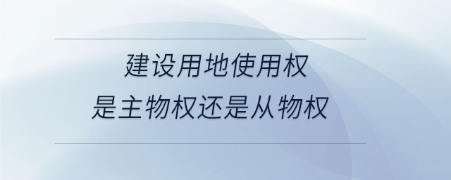 建設用地使用權是主物權還是從物權