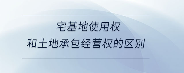 宅基地使用權和土地承包經營權的區別