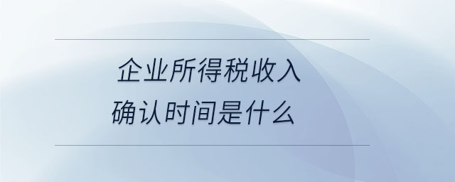企業(yè)所得稅收入確認時間是什么
