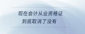 現在會計從業資格證到底取消了沒有