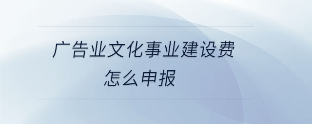 廣告業(yè)文化事業(yè)建設(shè)費(fèi)怎么申報(bào)