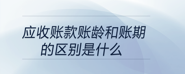 應收賬款賬齡和賬期的區(qū)別是什么