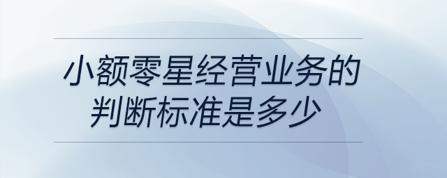 小額零星經(jīng)營業(yè)務(wù)的判斷標(biāo)準(zhǔn)是多少