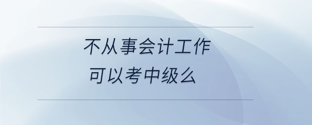 不從事會計工作可以考中級么