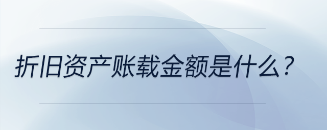 折舊資產(chǎn)賬載金額是什么？
