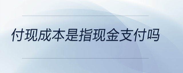 付現(xiàn)成本是指現(xiàn)金支付嗎