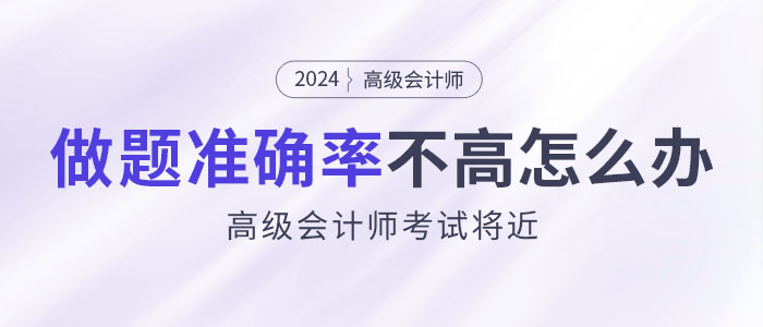 24年高級會計師考試將近，做題準確率不高怎么辦？