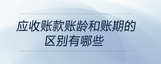 應收賬款賬齡和賬期的區別有哪些