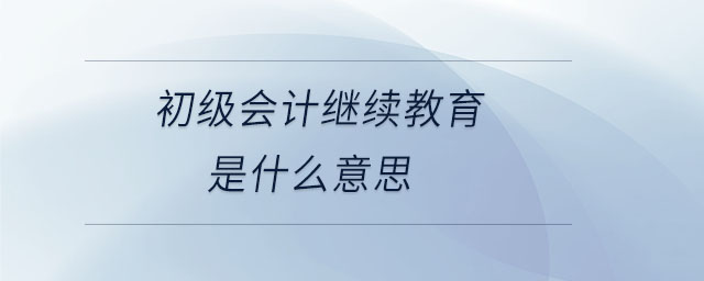 初級會(huì)計(jì)繼續(xù)教育是什么意思
