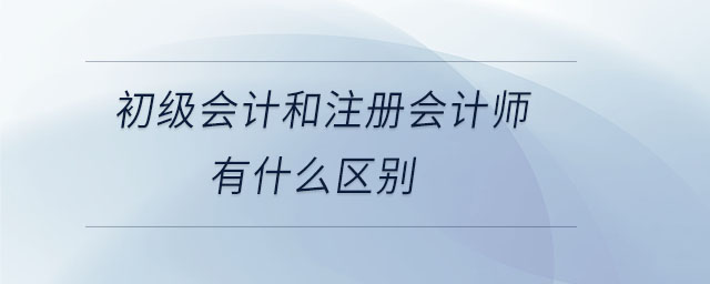 初級會計和注冊會計師有什么區別