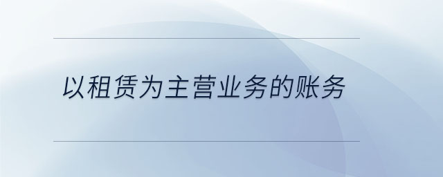 以租賃為主營業(yè)務的賬務