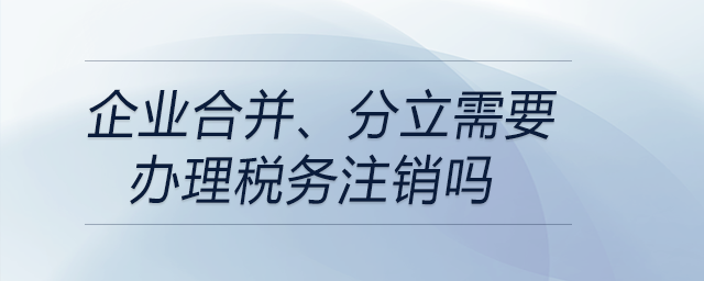 企業合并、分立需要辦理稅務注銷嗎