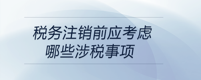 稅務注銷前應考慮哪些涉稅事項