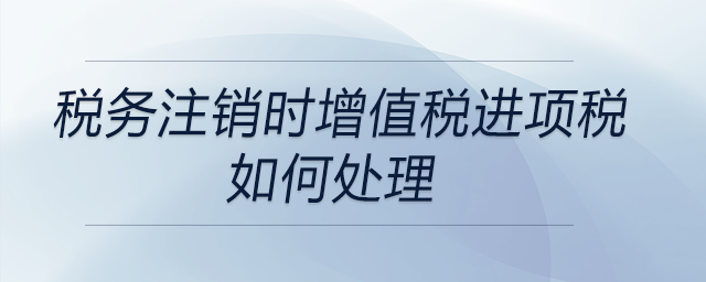 稅務注銷時增值稅進項稅如何處理