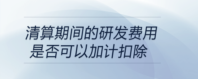 清算期間的研發(fā)費(fèi)用是否可以加計(jì)扣除