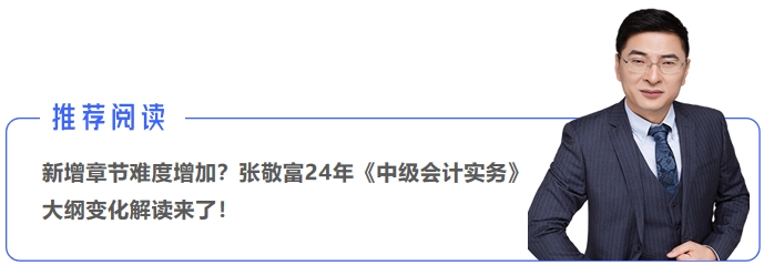 新增章節(jié)難度增加？張敬富24年《中級(jí)會(huì)計(jì)實(shí)務(wù)》大綱變化解讀來了！