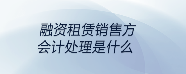 融資租賃銷售方會(huì)計(jì)處理是什么