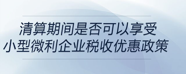 清算期間是否可以享受小型微利企業稅收優惠政策