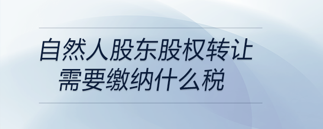 自然人股東股權轉讓需要繳納什么稅