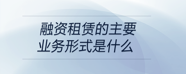 融資租賃的主要業務形式是什么