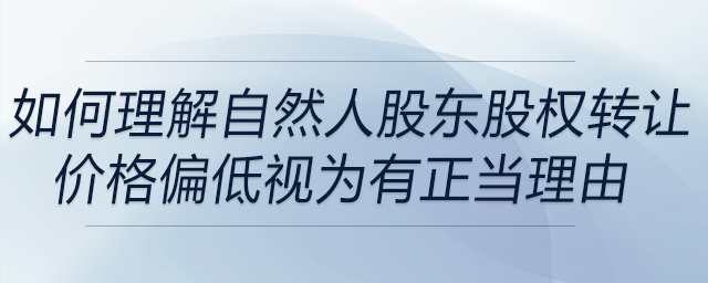 如何理解自然人股東股權轉讓價格偏低視為有正當理由