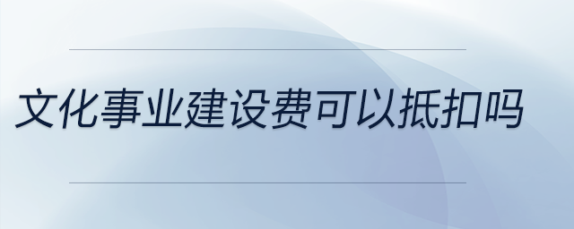 文化事業(yè)建設(shè)費(fèi)可以抵扣嗎
