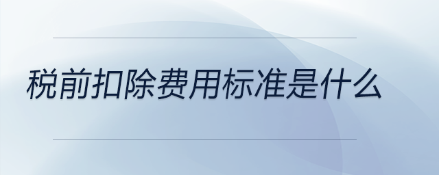 稅前扣除費用標準是什么