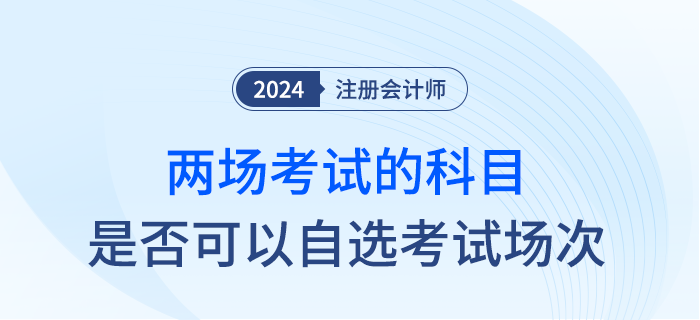 24年注會部分科目實施兩場考試，是否可以自行選擇考試時間？