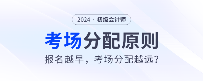 2024年初級會(huì)計(jì)考場分配原則來了！報(bào)名越早，考場分配越遠(yuǎn)？