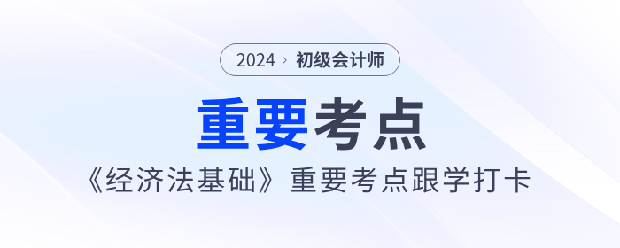 2024年初級會計《經濟法基礎》重要考點跟學打卡