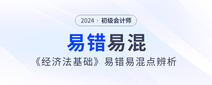 備考干貨：2024年初級會計《經濟法基礎》易錯易混點辨析