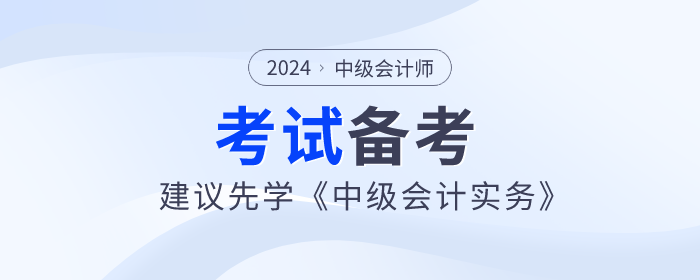2024年中級會計師備考已開始，建議先學(xué)《中級會計實務(wù)》科目！