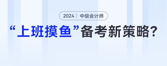 中級會計在職備考新策略：妙用“上班摸魚”時光，高效提升學習成效！