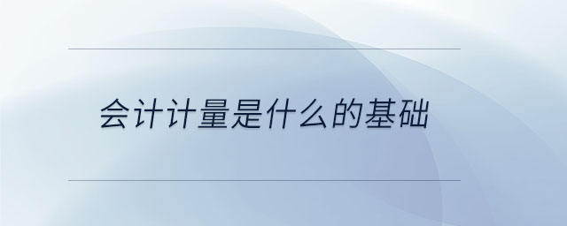 會計計量是什么的基礎(chǔ)